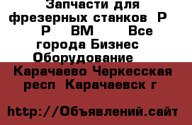 Запчасти для фрезерных станков 6Р82, 6Р12, ВМ127. - Все города Бизнес » Оборудование   . Карачаево-Черкесская респ.,Карачаевск г.